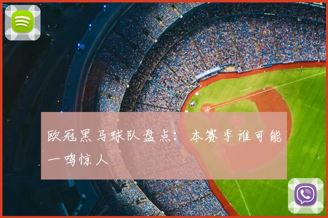 欧冠黑马球队盘点：本赛季谁可能一鸣惊人
