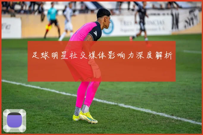 足球明星社交媒体影响力深度解析