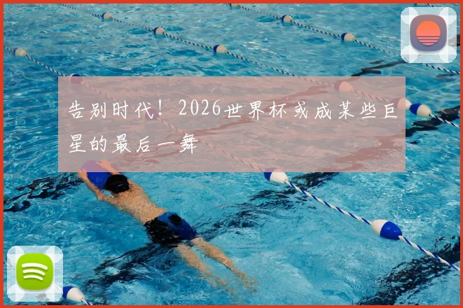 告别时代！2026世界杯或成某些巨星的最后一舞