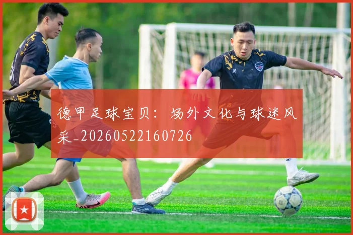 德甲足球宝贝：场外文化与球迷风采_20260522160726