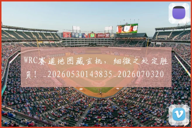 WRC赛道地图藏玄机，细微之处定胜负！_20260530143835_20260703202818