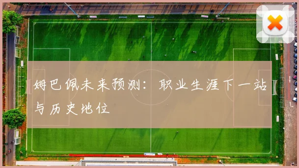 姆巴佩未来预测：职业生涯下一站与历史地位