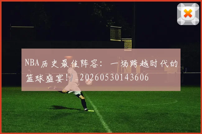 NBA历史最佳阵容：一场跨越时代的篮球盛宴！_20260530143606