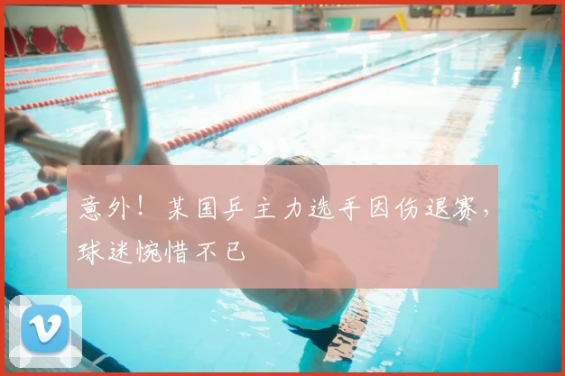 意外！某国乒主力选手因伤退赛，球迷惋惜不已