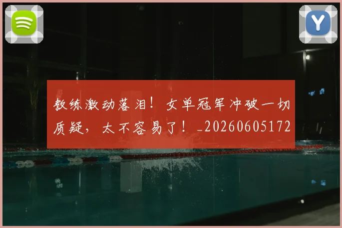 教练激动落泪！女单冠军冲破一切质疑，太不容易了！_20260605172450