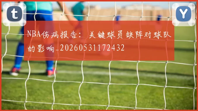 NBA伤病报告:关键球员缺阵对球队的影响_20260531172432