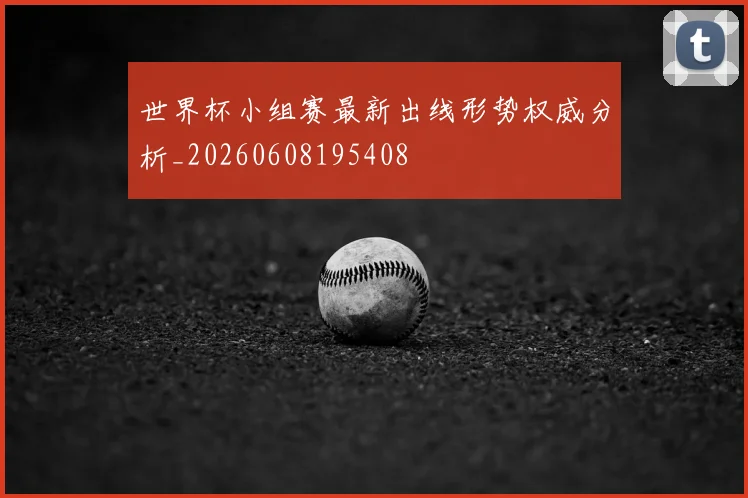 世界杯小组赛最新出线形势权威分析_20260608195408