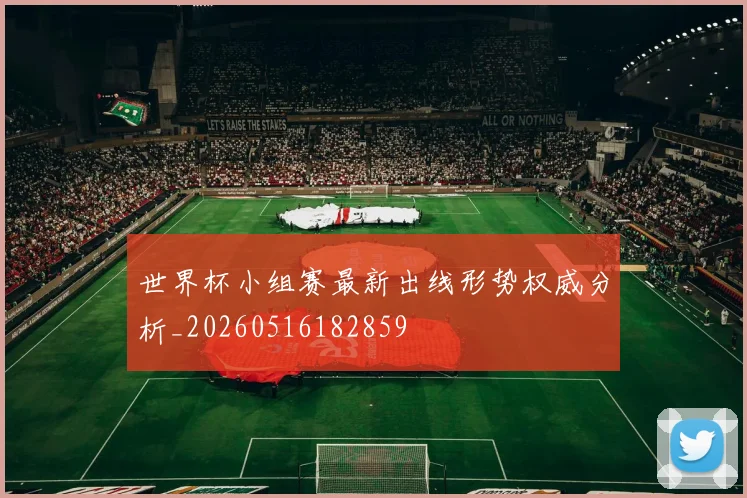 世界杯小组赛最新出线形势权威分析_20260516182859