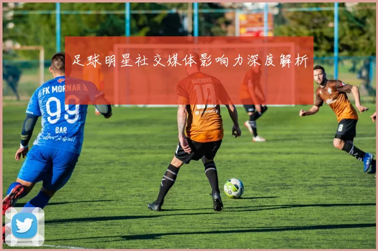 足球明星社交媒体影响力深度解析