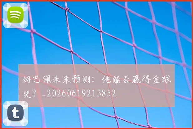 姆巴佩未来预测:他能否赢得金球奖?_20260619213852