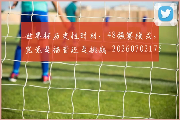 世界杯历史性时刻，48强赛模式，究竟是福音还是挑战_20260702175616