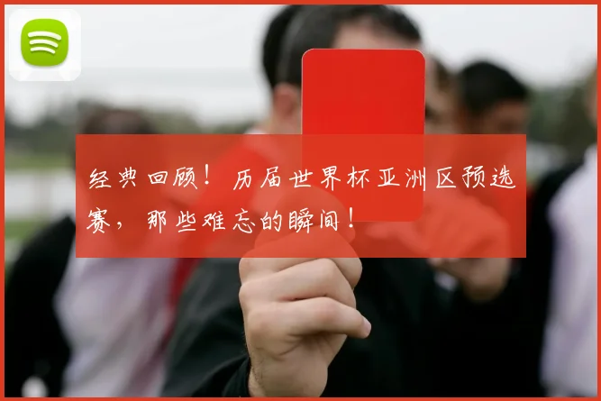 经典回顾！历届世界杯亚洲区预选赛，那些难忘的瞬间！