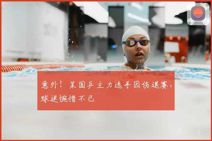 意外！某国乒主力选手因伤退赛，球迷惋惜不已