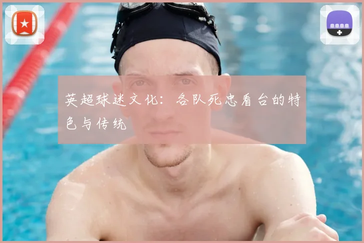英超球迷文化:各队死忠看台的特色与传统