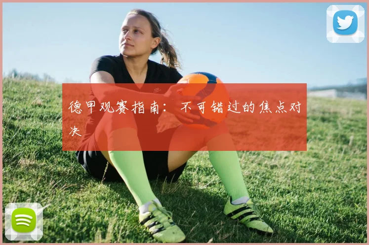德甲观赛指南：不可错过的焦点对决