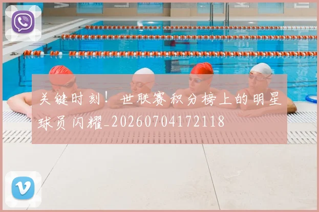 关键时刻!世联赛积分榜上的明星球员闪耀_20260704172118