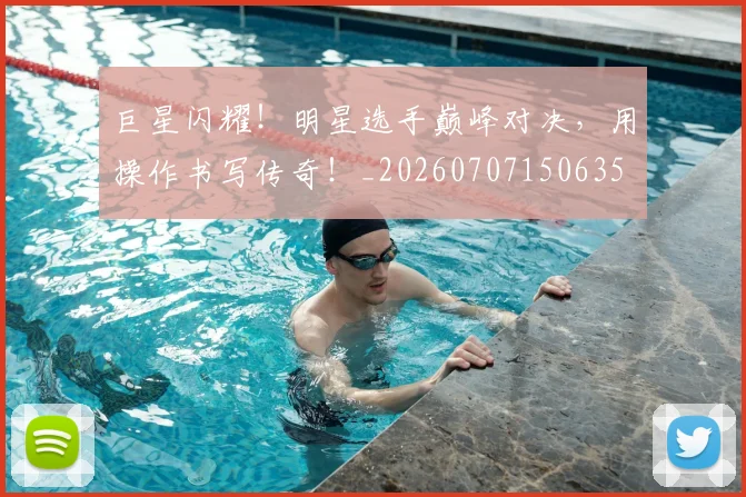 巨星闪耀！明星选手巅峰对决，用操作书写传奇！_20260707150635