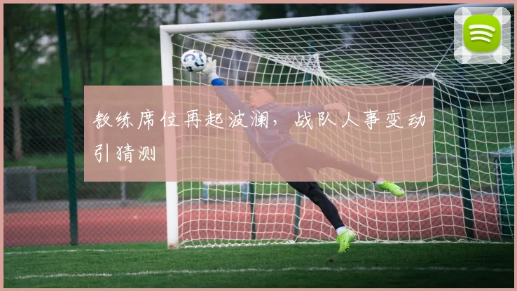 教练席位再起波澜，战队人事变动引猜测