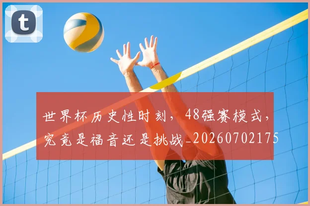 世界杯历史性时刻,48强赛模式,究竟是福音还是挑战_20260702175616