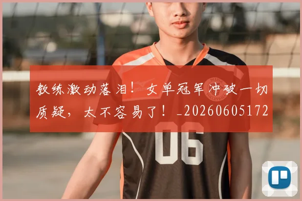 教练激动落泪!女单冠军冲破一切质疑,太不容易了!_20260605172450