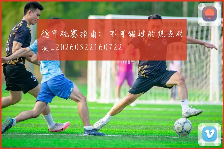 德甲观赛指南：不可错过的焦点对决_20260522160722