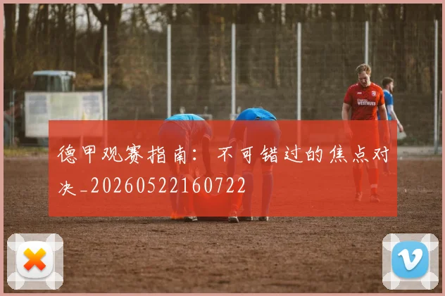 德甲观赛指南:不可错过的焦点对决_20260522160722