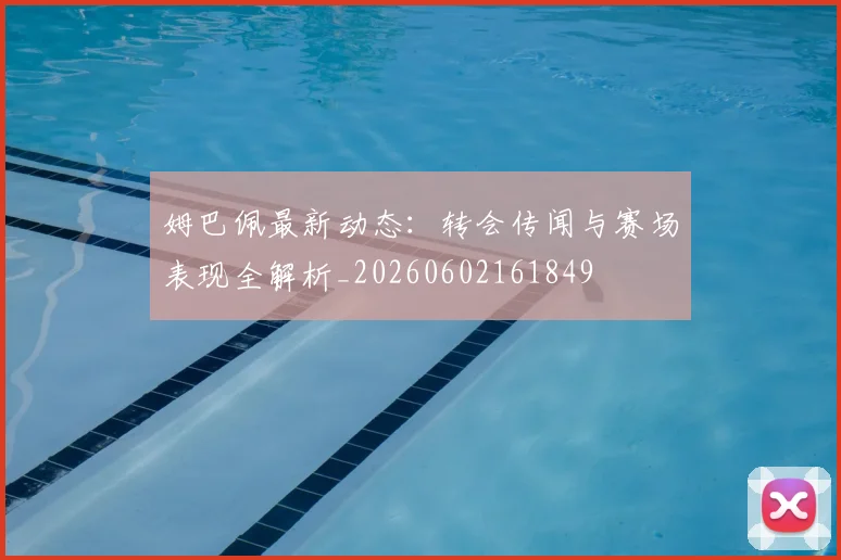 姆巴佩最新动态:转会传闻与赛场表现全解析_20260602161849