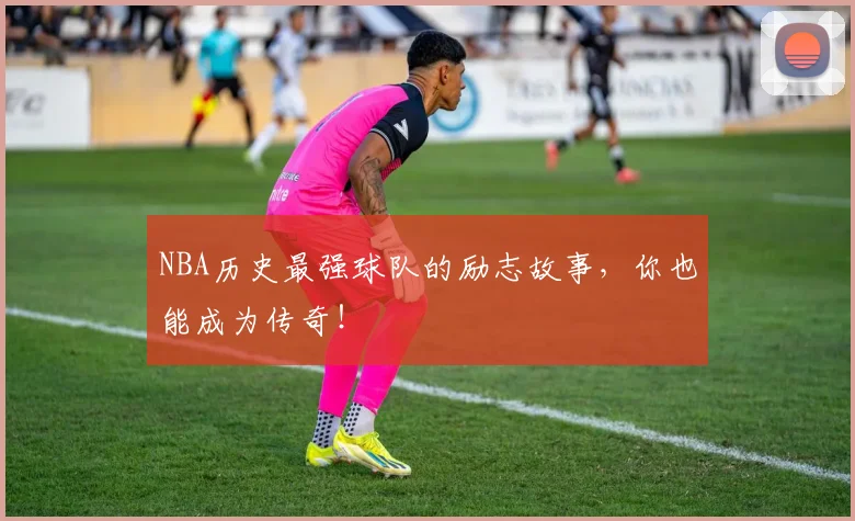 NBA历史最强球队的励志故事,你也能成为传奇!