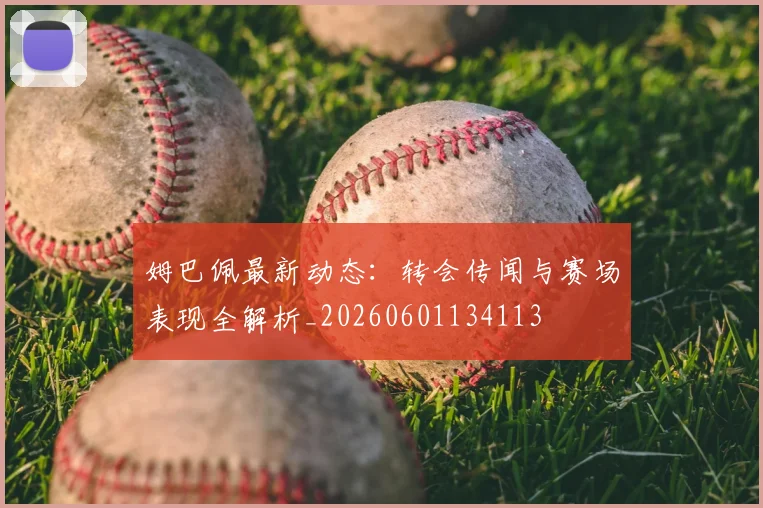 姆巴佩最新动态:转会传闻与赛场表现全解析_20260601134113