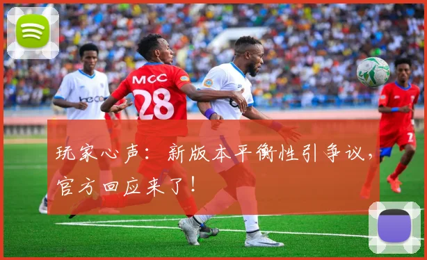 玩家心声：新版本平衡性引争议，官方回应来了！
