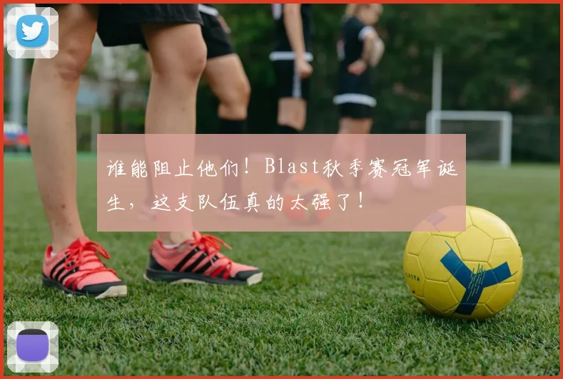谁能阻止他们！Blast秋季赛冠军诞生，这支队伍真的太强了！