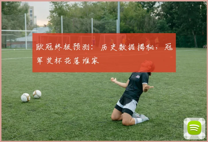 欧冠终极预测：历史数据揭秘，冠军奖杯花落谁家