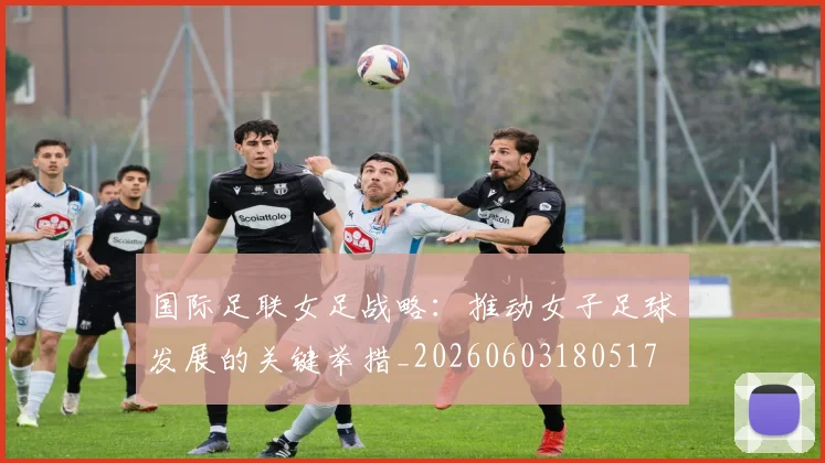 国际足联女足战略：推动女子足球发展的关键举措_20260603180517