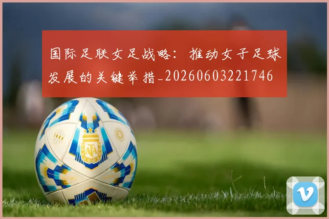 国际足联女足战略：推动女子足球发展的关键举措_20260603221746