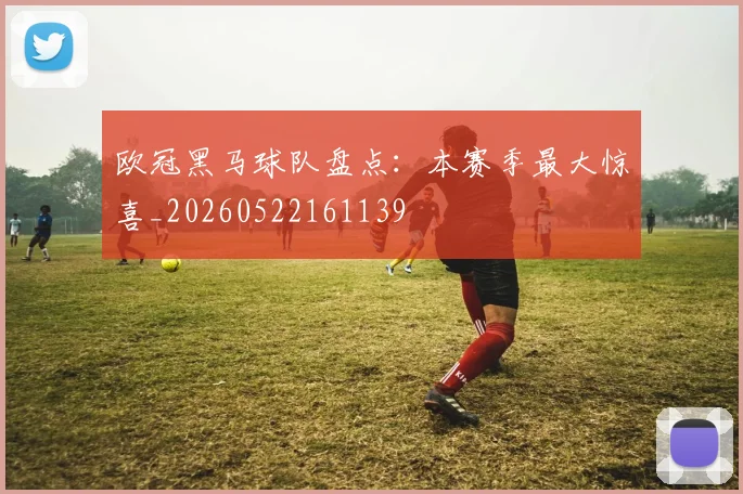 欧冠黑马球队盘点：本赛季最大惊喜_20260522161139