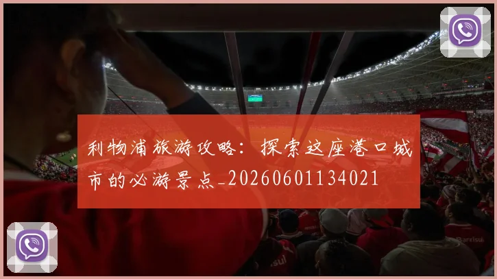 利物浦旅游攻略：探索这座港口城市的必游景点_20260601134021