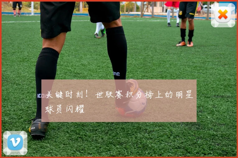 关键时刻!世联赛积分榜上的明星球员闪耀