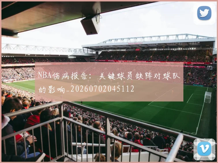 NBA伤病报告：关键球员缺阵对球队的影响_20260702045112