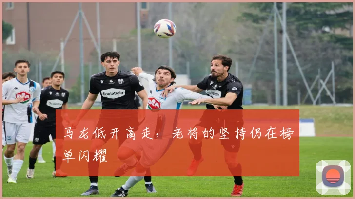 马龙低开高走,老将的坚持仍在榜单闪耀