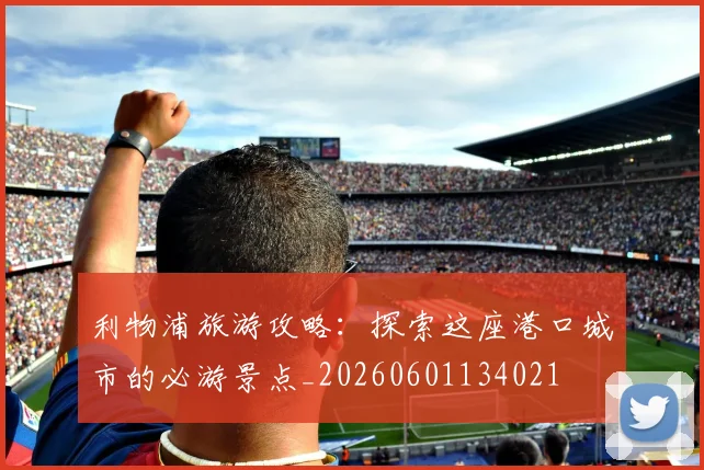 利物浦旅游攻略：探索这座港口城市的必游景点_20260601134021