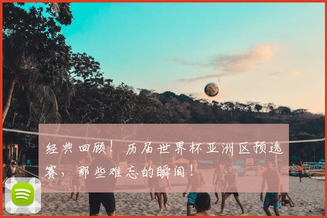 经典回顾!历届世界杯亚洲区预选赛,那些难忘的瞬间!
