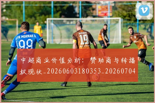 中超商业价值分析:赞助商与转播权现状_20260603180353_20260704163952