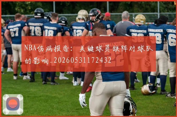 NBA伤病报告：关键球员缺阵对球队的影响_20260531172432
