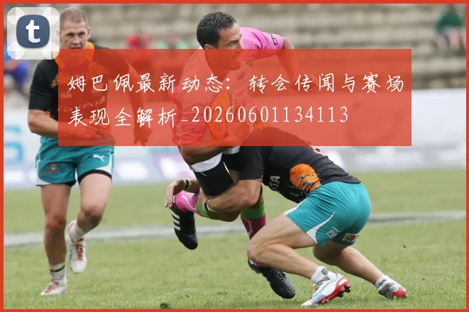 姆巴佩最新动态：转会传闻与赛场表现全解析_20260601134113