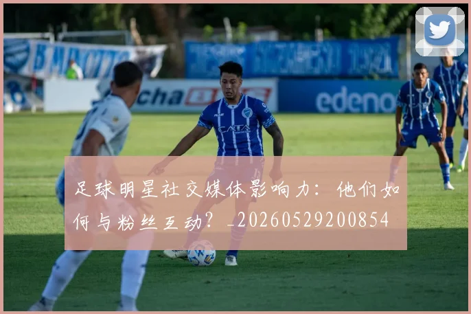 足球明星社交媒体影响力：他们如何与粉丝互动？_20260529200854